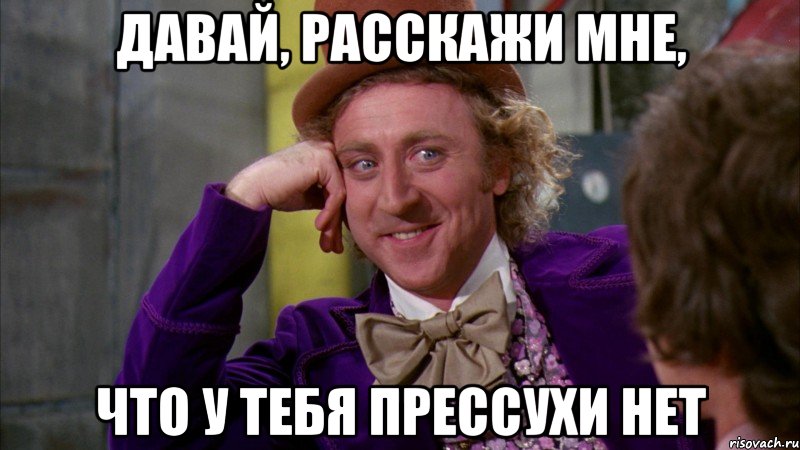 давай, расскажи мне, что у тебя прессухи нет, Мем Ну давай расскажи (Вилли Вонка)