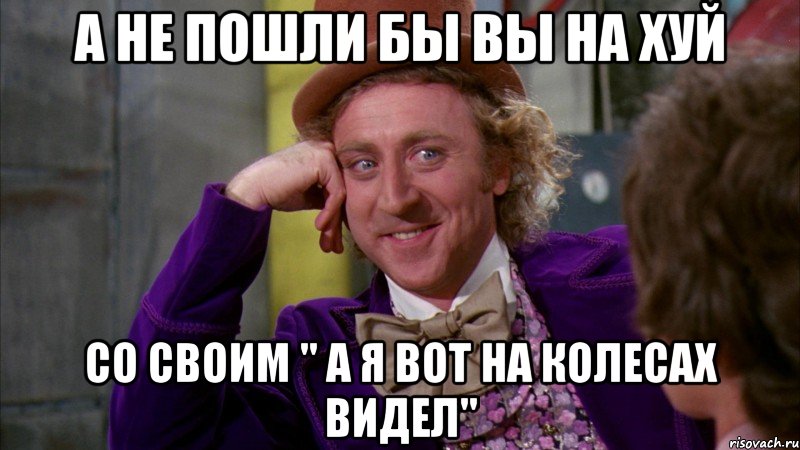 а не пошли бы вы на хуй со своим " а я вот на колесах видел", Мем Ну давай расскажи (Вилли Вонка)