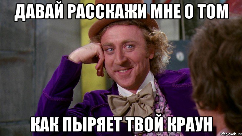 давай расскажи мне о том как пыряет твой краун, Мем Ну давай расскажи (Вилли Вонка)