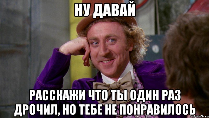 ну давай расскажи что ты один раз дрочил, но тебе не понравилось, Мем Ну давай расскажи (Вилли Вонка)