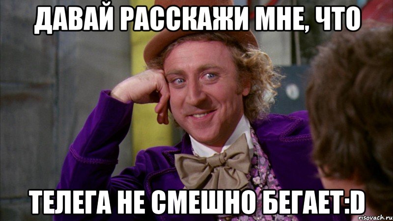 давай расскажи мне, что телега не смешно бегает:d, Мем Ну давай расскажи (Вилли Вонка)