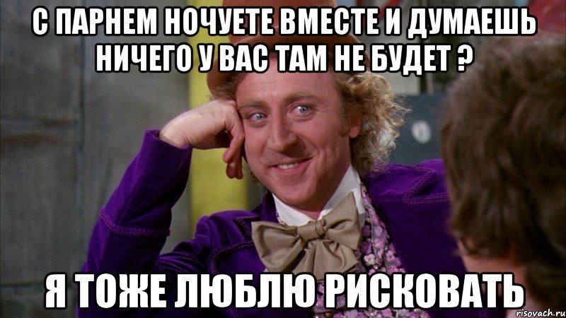 с парнем ночуете вместе и думаешь ничего у вас там не будет ? я тоже люблю рисковать, Мем Ну давай расскажи (Вилли Вонка)