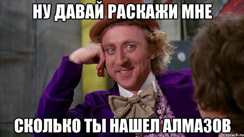 ну давай раскажи мне сколько ты нашел алмазов, Мем Ну давай расскажи (Вилли Вонка)