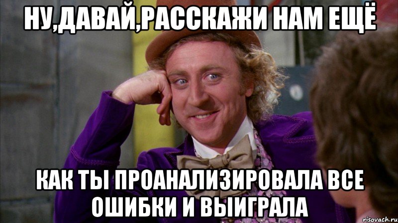 ну,давай,расскажи нам ещё как ты проанализировала все ошибки и выиграла, Мем Ну давай расскажи (Вилли Вонка)