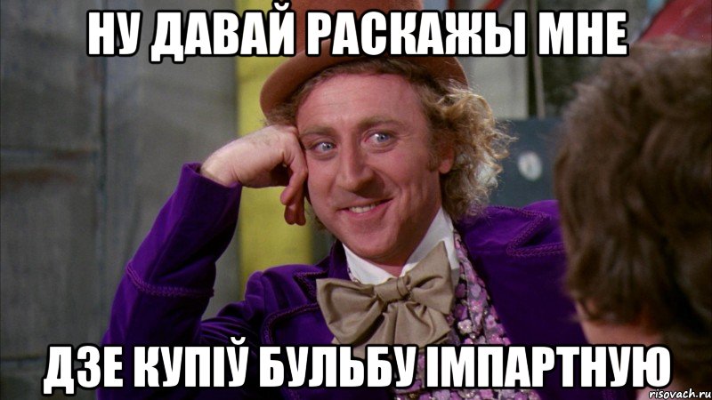 ну давай раскажы мне дзе купіў бульбу імпартную, Мем Ну давай расскажи (Вилли Вонка)