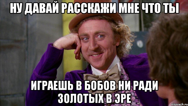 ну давай расскажи мне что ты играешь в бобов ни ради золотых в эре, Мем Ну давай расскажи (Вилли Вонка)