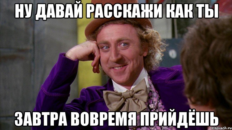 ну давай расскажи как ты завтра вовремя прийдёшь, Мем Ну давай расскажи (Вилли Вонка)