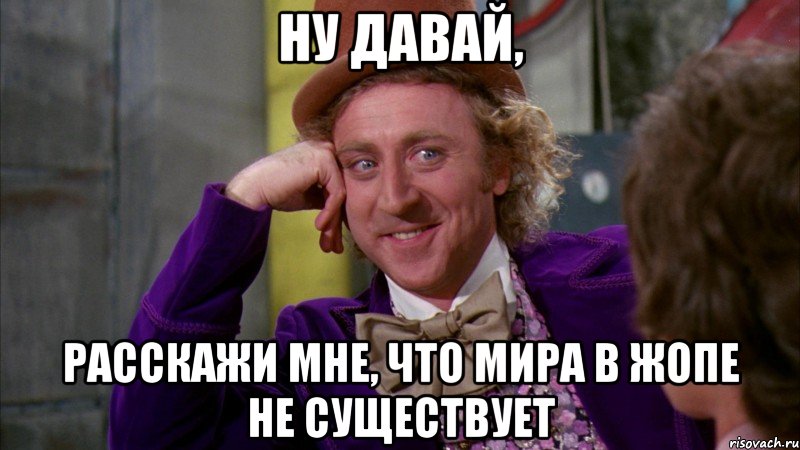 ну давай, расскажи мне, что мира в жопе не существует, Мем Ну давай расскажи (Вилли Вонка)