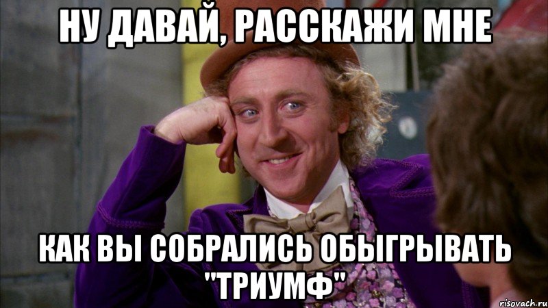 ну давай, расскажи мне как вы собрались обыгрывать "триумф", Мем Ну давай расскажи (Вилли Вонка)