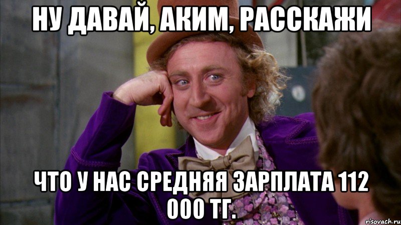 ну давай, аким, расскажи что у нас средняя зарплата 112 000 тг., Мем Ну давай расскажи (Вилли Вонка)