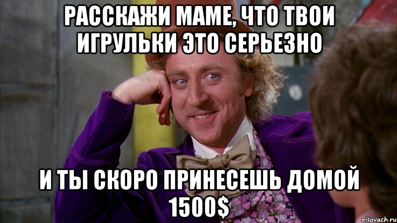 расскажи маме, что твои игрульки это серьезно и ты скоро принесешь домой 1500$, Мем Ну давай расскажи (Вилли Вонка)