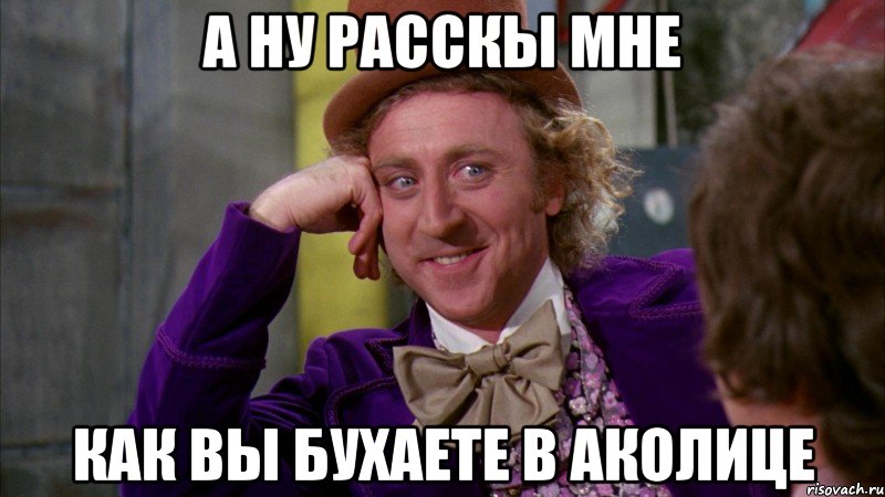 а ну расскы мне как вы бухаете в аколице, Мем Ну давай расскажи (Вилли Вонка)