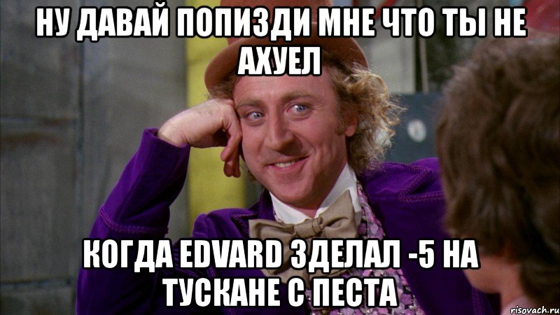 ну давай попизди мне что ты не ахуел когда edvard зделал -5 на тускане с песта, Мем Ну давай расскажи (Вилли Вонка)