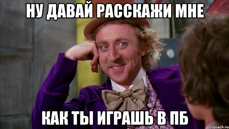 ну давай расскажи мне как ты играшь в пб, Мем Ну давай расскажи (Вилли Вонка)