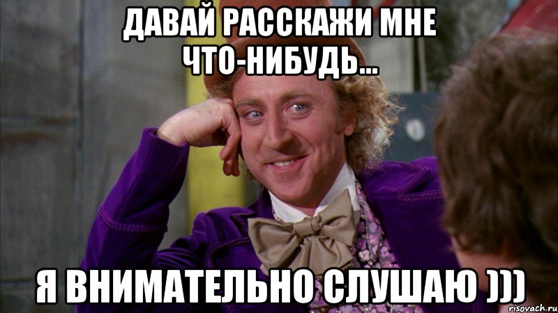 давай расскажи мне что-нибудь... я внимательно слушаю ))), Мем Ну давай расскажи (Вилли Вонка)