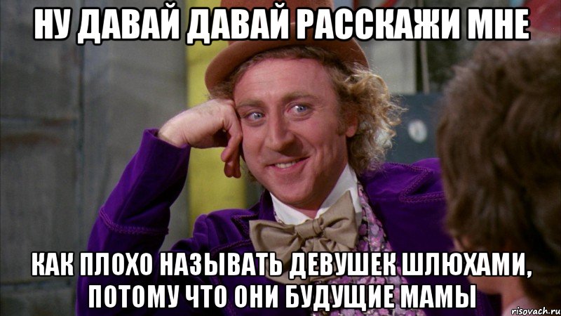 ну давай давай расскажи мне как плохо называть девушек шлюхами, потому что они будущие мамы, Мем Ну давай расскажи (Вилли Вонка)