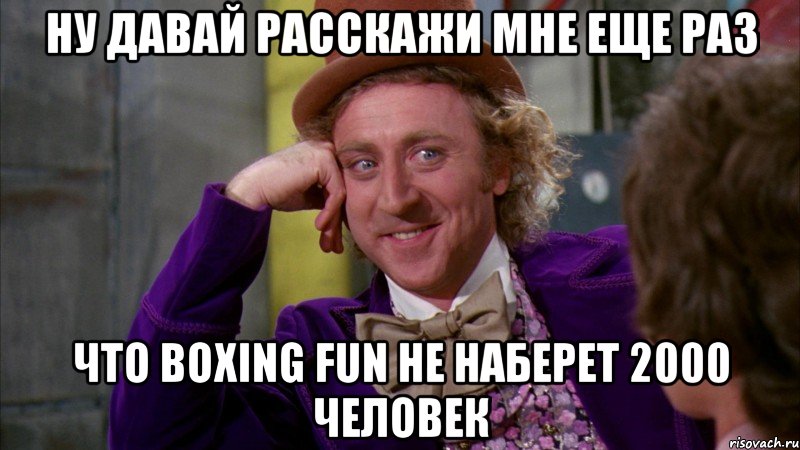 ну давай расскажи мне еще раз что вoxing fun не наберет 2000 человек, Мем Ну давай расскажи (Вилли Вонка)