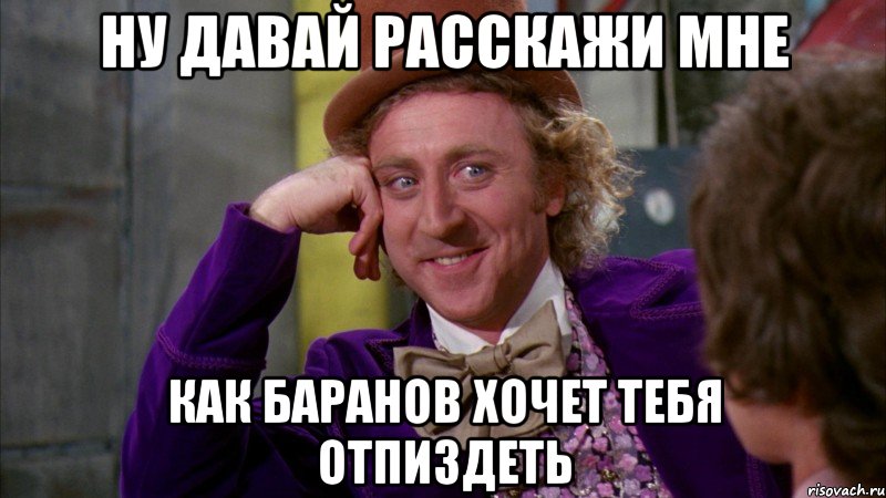 ну давай расскажи мне как баранов хочет тебя отпиздеть, Мем Ну давай расскажи (Вилли Вонка)