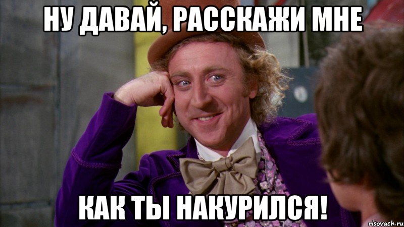 ну давай, расскажи мне как ты накурился!, Мем Ну давай расскажи (Вилли Вонка)