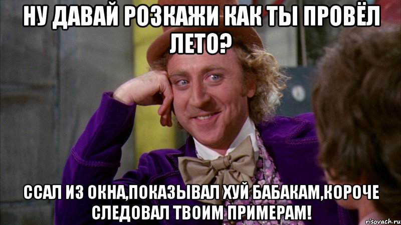 ну давай розкажи как ты провёл лето? ccал из окна,показывал хуй бабакам,короче следовал твоим примерам!, Мем Ну давай расскажи (Вилли Вонка)