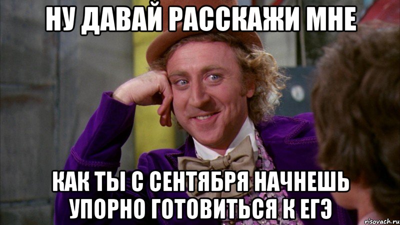 ну давай расскажи мне как ты с сентября начнешь упорно готовиться к егэ, Мем Ну давай расскажи (Вилли Вонка)