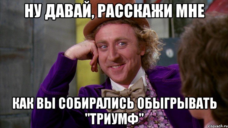 ну давай, расскажи мне как вы собирались обыгрывать "триумф", Мем Ну давай расскажи (Вилли Вонка)