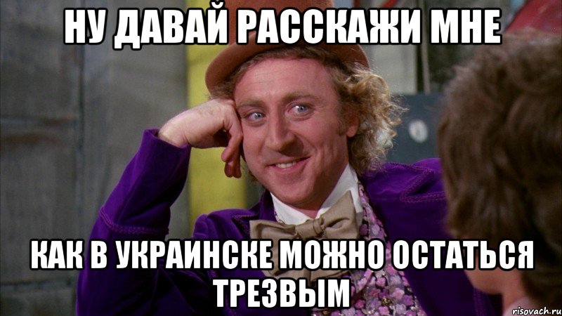 ну давай расскажи мне как в украинске можно остаться трезвым, Мем Ну давай расскажи (Вилли Вонка)