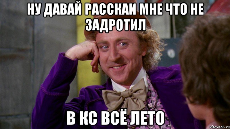 ну давай расскаи мне что не задротил в кс всё лето, Мем Ну давай расскажи (Вилли Вонка)