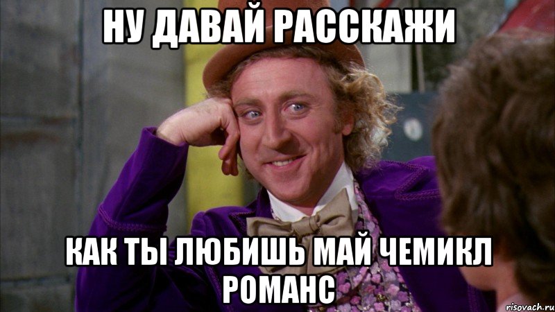 ну давай расскажи как ты любишь май чемикл романс, Мем Ну давай расскажи (Вилли Вонка)