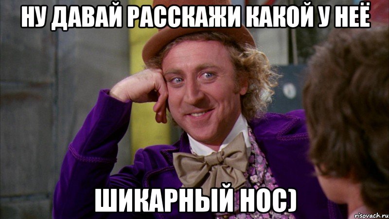 ну давай расскажи какой у неё шикарный нос), Мем Ну давай расскажи (Вилли Вонка)