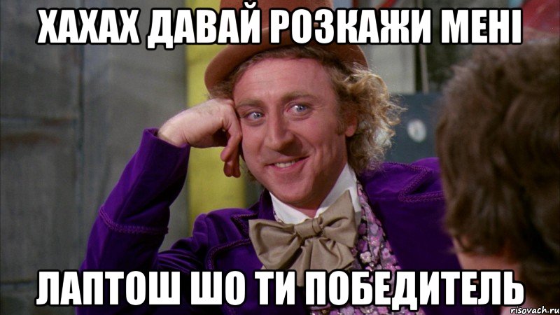 хахах давай розкажи мені лаптош шо ти победитель, Мем Ну давай расскажи (Вилли Вонка)