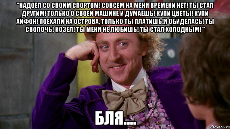 "надоел со своим спортом! совсем на меня времени нет! ты стал другим! только о своей машине и думаешь! купи цветы! купи айфон! поехали на острова, только ты платишь!я обиделась! ты сволочь! козел! ты меня не любишь! ты стал холодным! " бля...., Мем Ну давай расскажи (Вилли Вонка)