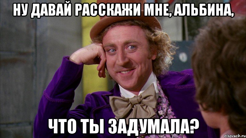 ну давай расскажи мне, альбина, что ты задумала?, Мем Ну давай расскажи (Вилли Вонка)