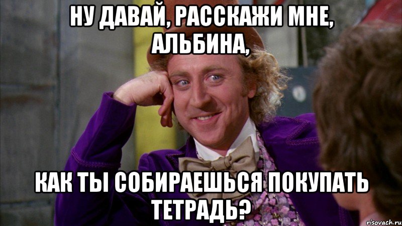 ну давай расскажи мне что у тебя завтра днюха, Мем Ну давай расскажи (Вилли Вонка)