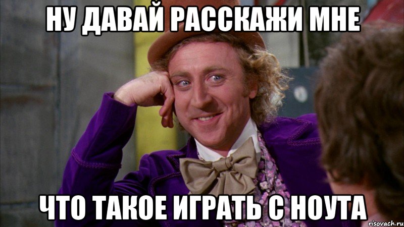 ну давай расскажи мне что такое играть с ноута, Мем Ну давай расскажи (Вилли Вонка)