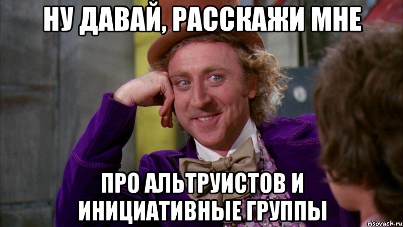 ну давай, расскажи мне про альтруистов и инициативные группы, Мем Ну давай расскажи (Вилли Вонка)