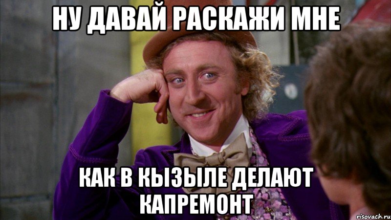 ну давай раскажи мне как в кызыле делают капремонт, Мем Ну давай расскажи (Вилли Вонка)