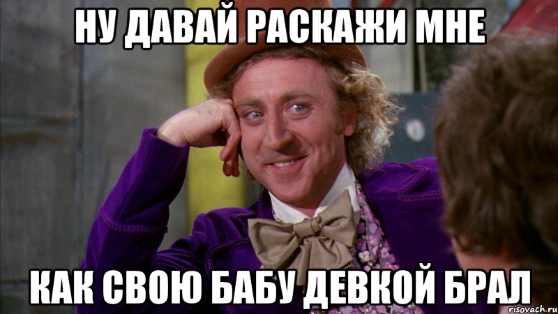 ну давай раскажи мне как свою бабу девкой брал, Мем Ну давай расскажи (Вилли Вонка)