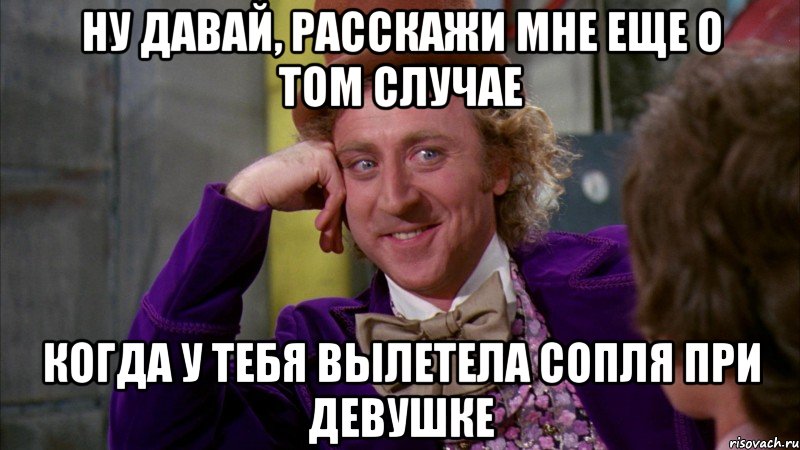 ну давай, расскажи мне еще о том случае когда у тебя вылетела сопля при девушке, Мем Ну давай расскажи (Вилли Вонка)