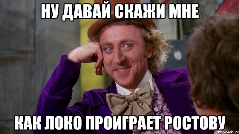 ну давай скажи мне как локо проиграет ростову, Мем Ну давай расскажи (Вилли Вонка)