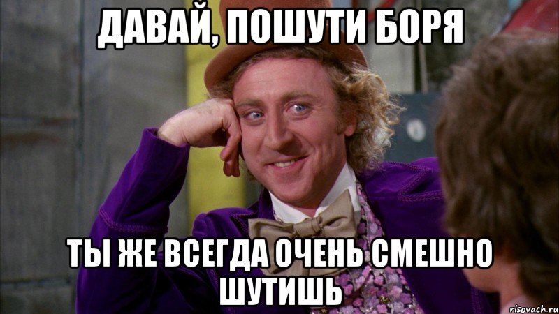 давай, пошути боря ты же всегда очень смешно шутишь, Мем Ну давай расскажи (Вилли Вонка)