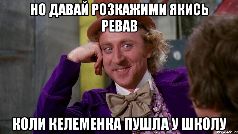 но давай розкажими якись ревав коли келеменка пушла у школу, Мем Ну давай расскажи (Вилли Вонка)