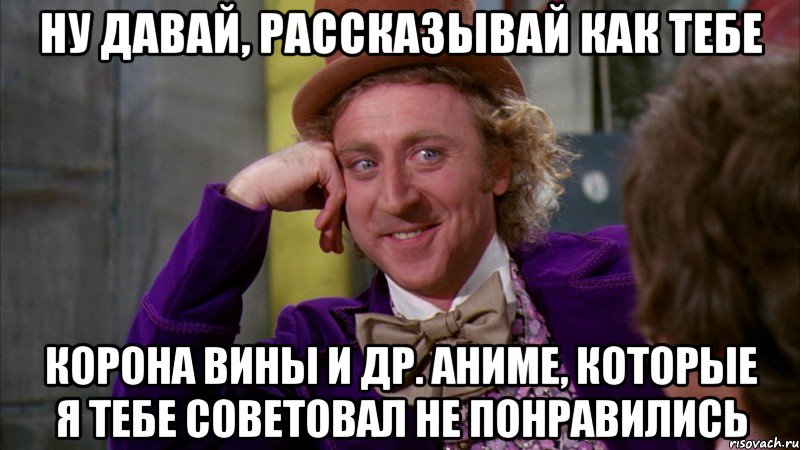 ну давай, рассказывай как тебе корона вины и др. аниме, которые я тебе советовал не понравились, Мем Ну давай расскажи (Вилли Вонка)