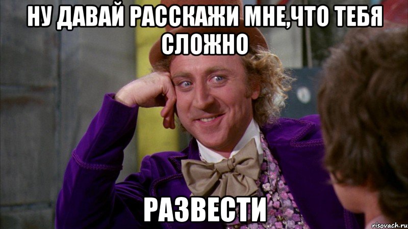 ну давай расскажи мне,что тебя сложно развести, Мем Ну давай расскажи (Вилли Вонка)