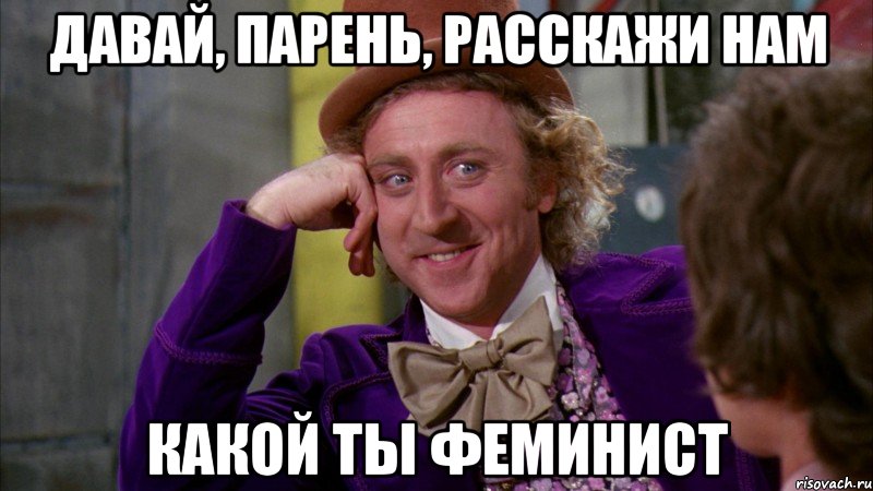 давай, парень, расскажи нам какой ты феминист, Мем Ну давай расскажи (Вилли Вонка)