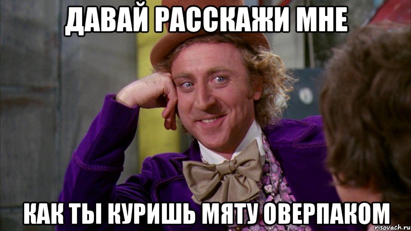 давай расскажи мне как ты куришь мяту оверпаком, Мем Ну давай расскажи (Вилли Вонка)