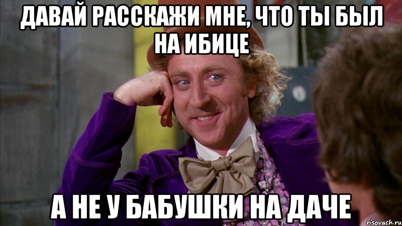 давай расскажи мне, что ты был на ибице а не у бабушки на даче, Мем Ну давай расскажи (Вилли Вонка)