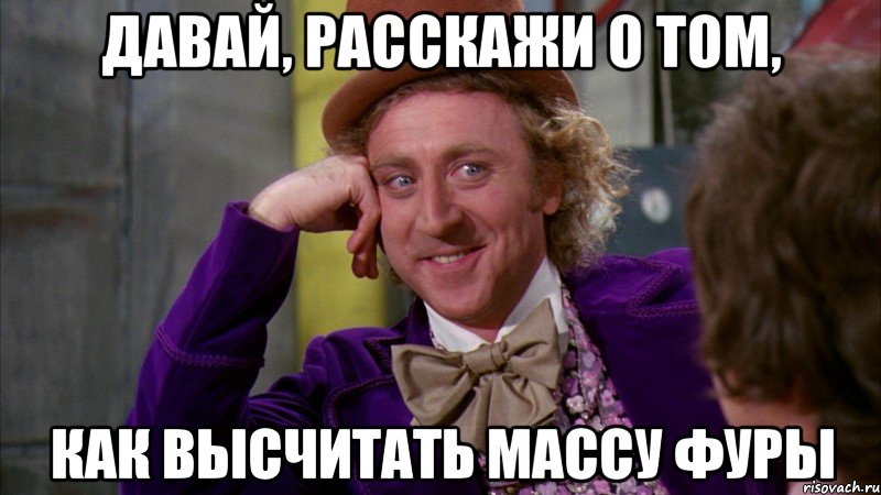 давай, расскажи о том, как высчитать массу фуры, Мем Ну давай расскажи (Вилли Вонка)