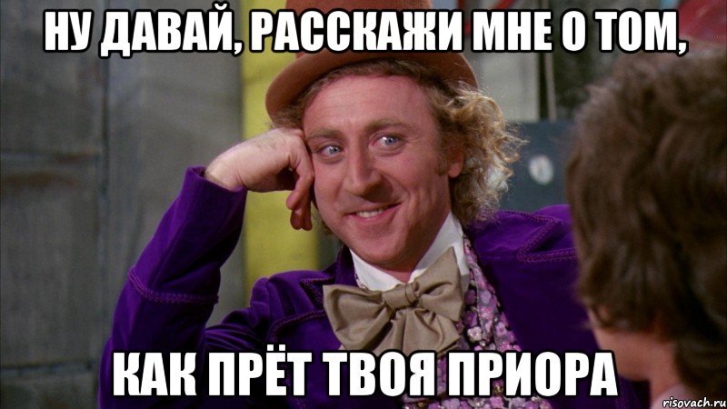 ну давай, расскажи мне о том, как прёт твоя приора, Мем Ну давай расскажи (Вилли Вонка)