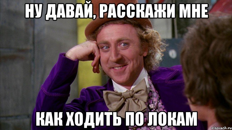 ну давай, расскажи мне как ходить по локам, Мем Ну давай расскажи (Вилли Вонка)